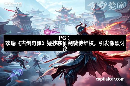 PG：欢瑞《古剑奇谭》疑抄袭仙剑微博维权，引发激烈讨论